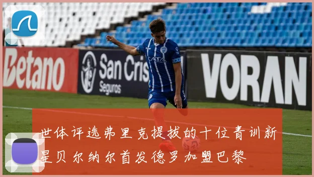 世体评选弗里克提拔的十位青训新星贝尔纳尔首发德罗加盟巴黎
