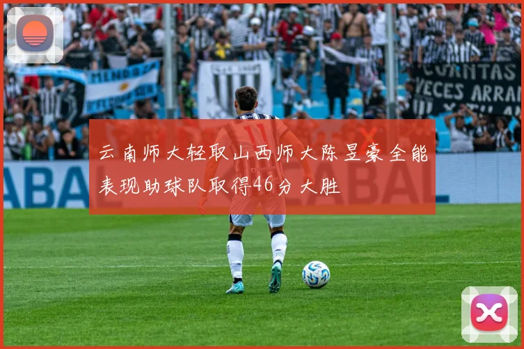云南师大轻取山西师大陈昱豪全能表现助球队取得46分大胜