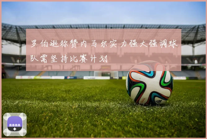 罗伯逊称赞内马尔实力强大强调球队需坚持比赛计划
