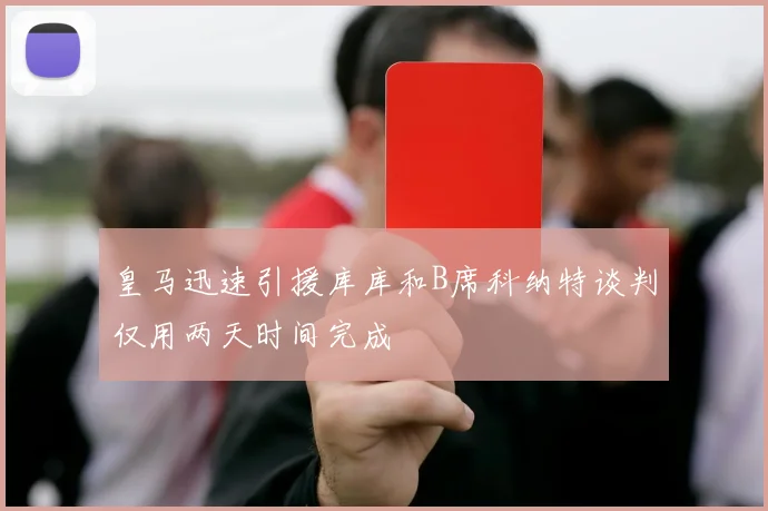皇马迅速引援库库和B席科纳特谈判仅用两天时间完成