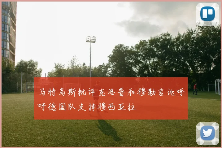 马特乌斯批评克洛普和穆勒言论呼吁德国队支持穆西亚拉