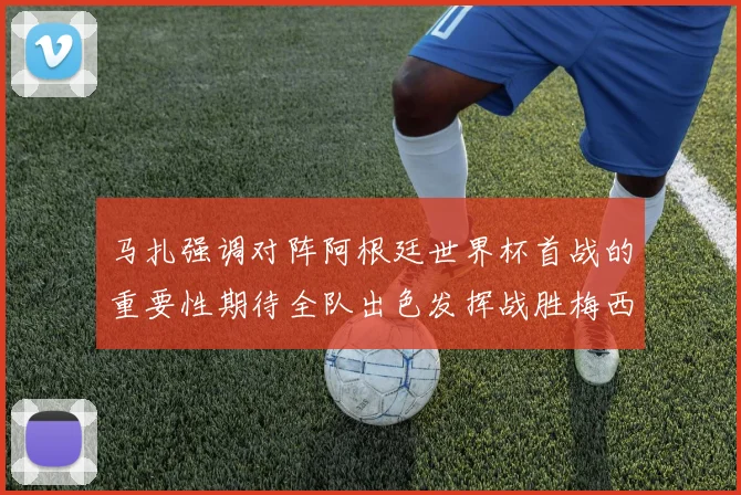 马扎强调对阵阿根廷世界杯首战的重要性期待全队出色发挥战胜梅西