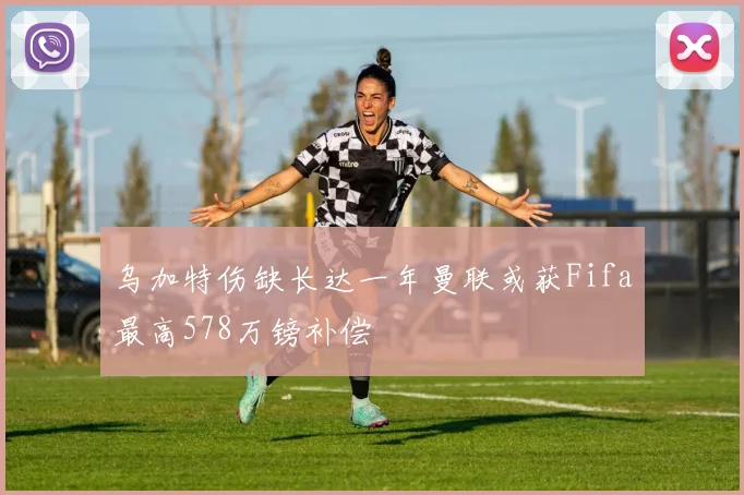 乌加特伤缺长达一年曼联或获Fifa最高578万镑补偿