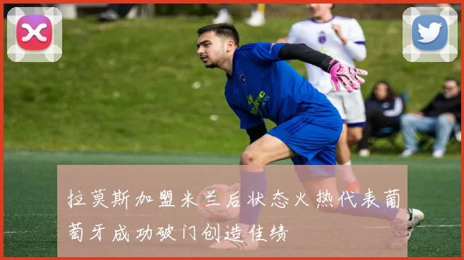 拉莫斯加盟米兰后状态火热代表葡萄牙成功破门创造佳绩