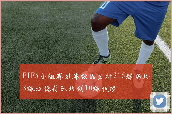FIFA小组赛进球数据分析215球场均3球法德荷队均创10球佳绩