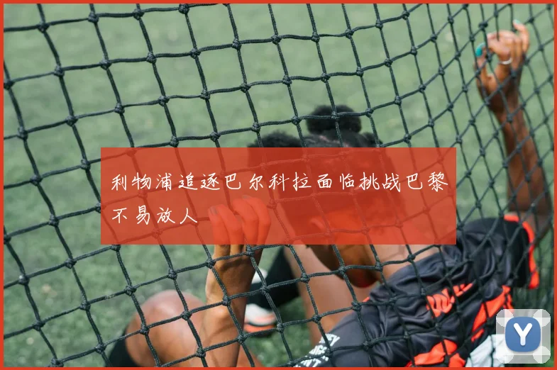 利物浦追逐巴尔科拉面临挑战巴黎不易放人