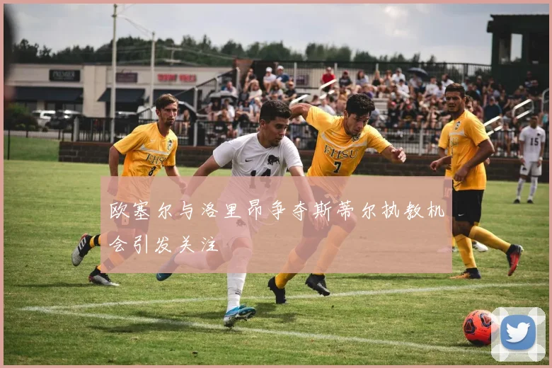 欧塞尔与洛里昂争夺斯蒂尔执教机会引发关注