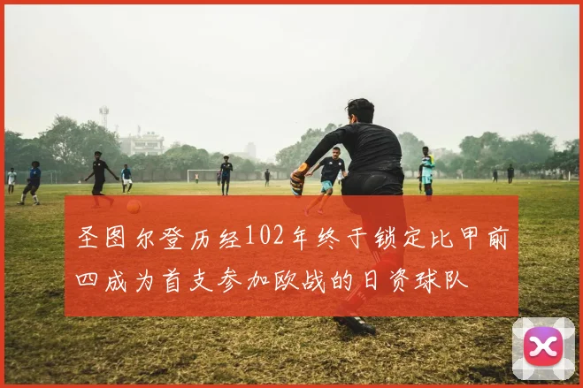 圣图尔登历经102年终于锁定比甲前四成为首支参加欧战的日资球队