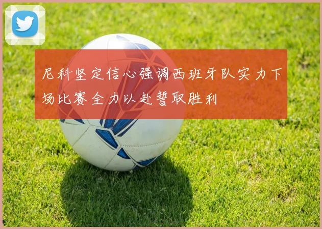尼科坚定信心强调西班牙队实力下场比赛全力以赴誓取胜利