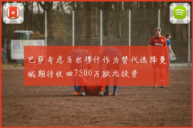 巴萨考虑马尔穆什作为替代选择曼城期待收回7500万欧元投资