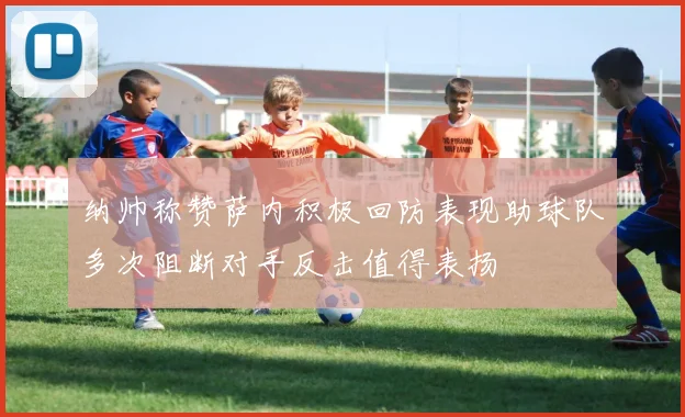纳帅称赞萨内积极回防表现助球队多次阻断对手反击值得表扬