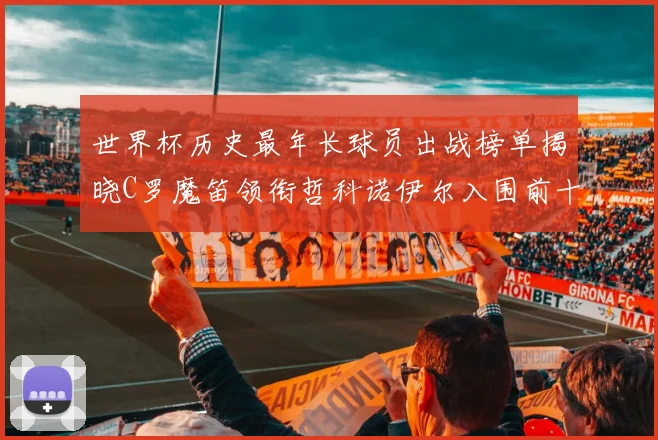 世界杯历史最年长球员出战榜单揭晓C罗魔笛领衔哲科诺伊尔入围前十