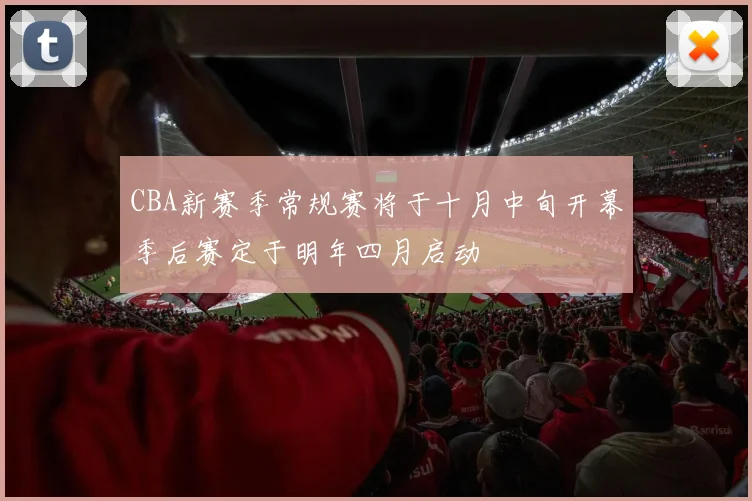 CBA新赛季常规赛将于十月中旬开幕季后赛定于明年四月启动