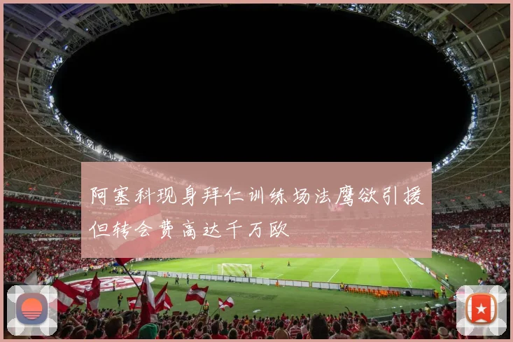 阿塞科现身拜仁训练场法鹰欲引援但转会费高达千万欧