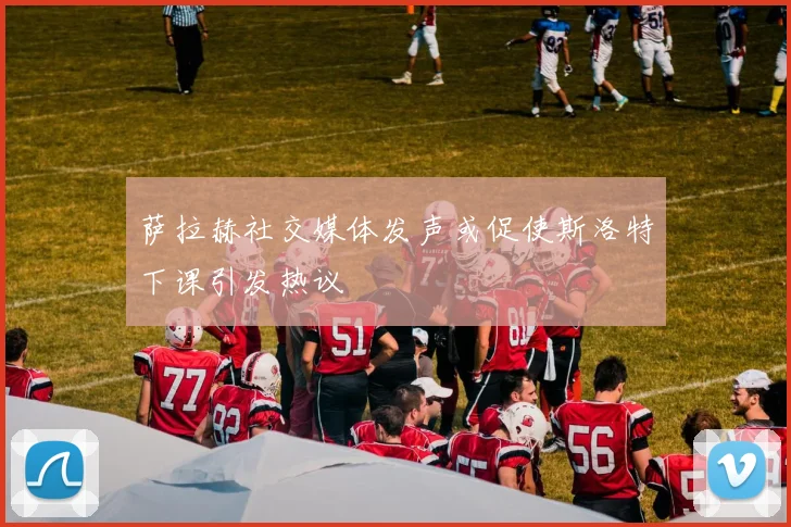 萨拉赫社交媒体发声或促使斯洛特下课引发热议
