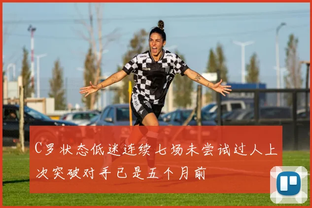 C罗状态低迷连续七场未尝试过人上次突破对手已是五个月前