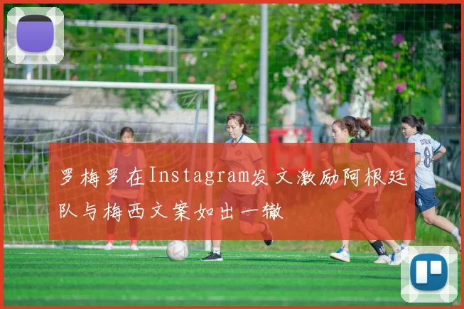 罗梅罗在Instagram发文激励阿根廷队与梅西文案如出一辙